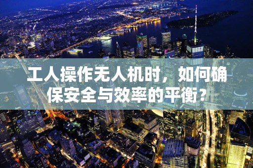 工人操作无人机时，如何确保安全与效率的平衡？