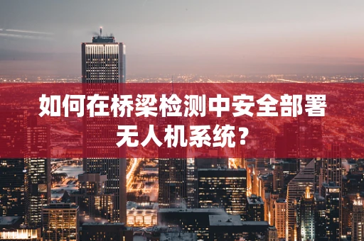 如何在桥梁检测中安全部署无人机系统？