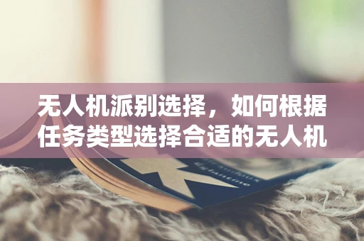 无人机派别选择，如何根据任务类型选择合适的无人机系统？