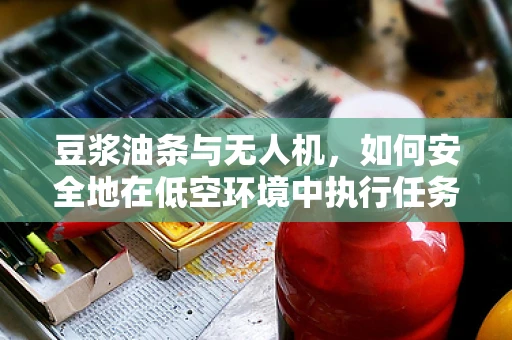 豆浆油条与无人机，如何安全地在低空环境中执行任务？