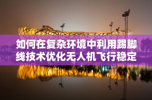 如何在复杂环境中利用踢脚线技术优化无人机飞行稳定性？