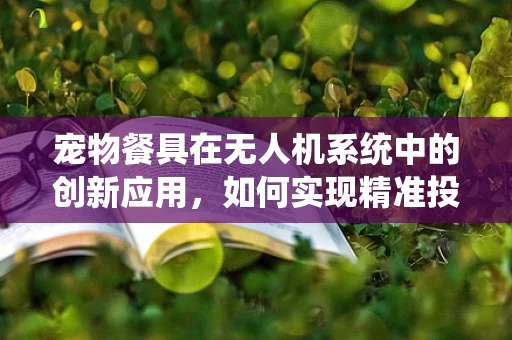 宠物餐具在无人机系统中的创新应用，如何实现精准投喂？