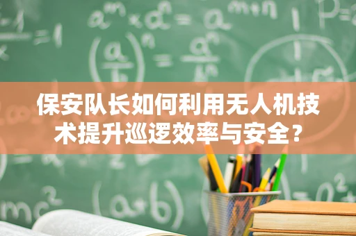 保安队长如何利用无人机技术提升巡逻效率与安全？