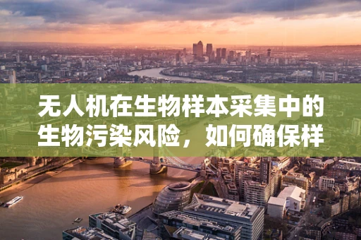无人机在生物样本采集中的生物污染风险，如何确保样本的纯净性？