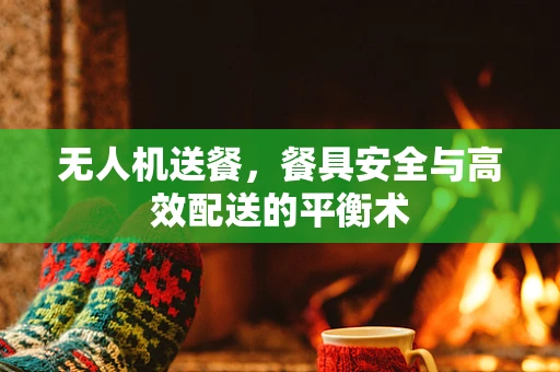 无人机送餐，餐具安全与高效配送的平衡术