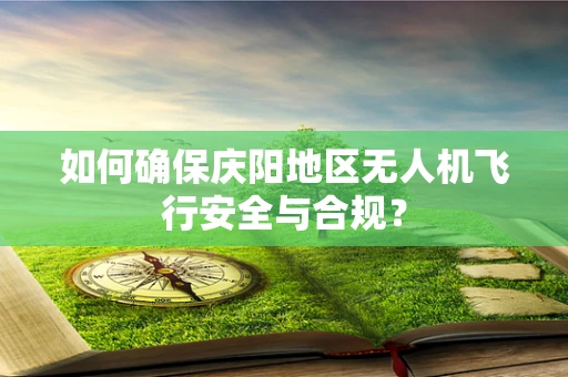 如何确保庆阳地区无人机飞行安全与合规？