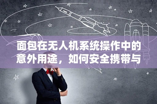面包在无人机系统操作中的意外用途，如何安全携带与投放？