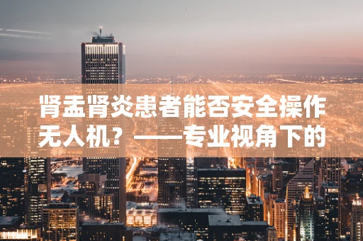 肾盂肾炎患者能否安全操作无人机？——专业视角下的健康与安全考量