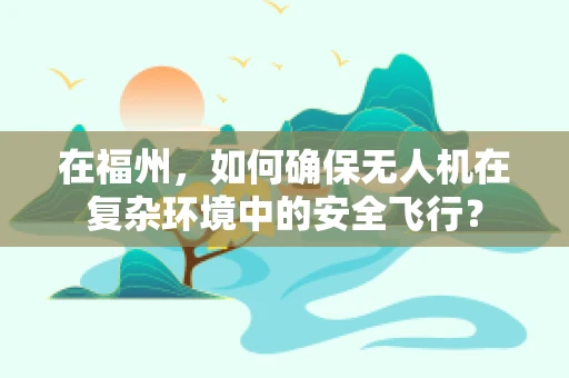 在福州，如何确保无人机在复杂环境中的安全飞行？