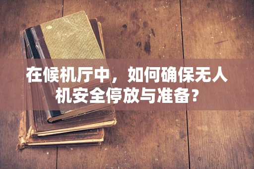 在候机厅中，如何确保无人机安全停放与准备？