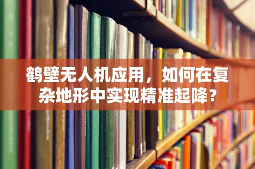 鹤壁无人机应用，如何在复杂地形中实现精准起降？