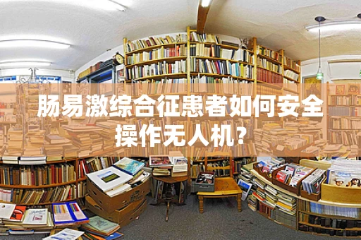 肠易激综合征患者如何安全操作无人机？