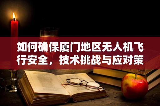 如何确保厦门地区无人机飞行安全，技术挑战与应对策略？