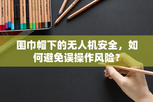 围巾帽下的无人机安全，如何避免误操作风险？