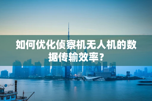 如何优化侦察机无人机的数据传输效率？
