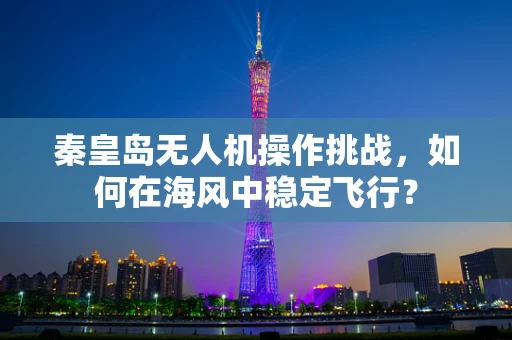 秦皇岛无人机操作挑战，如何在海风中稳定飞行？