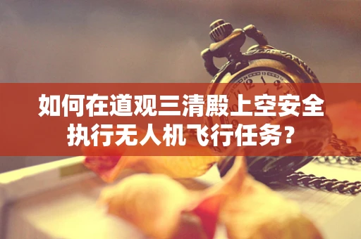 如何在道观三清殿上空安全执行无人机飞行任务？