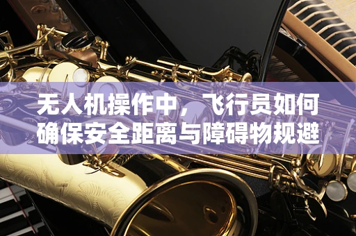 无人机操作中，飞行员如何确保安全距离与障碍物规避？
