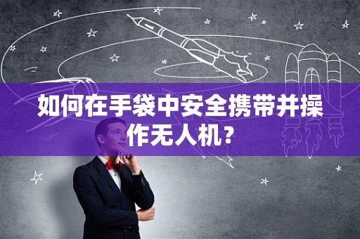 如何在手袋中安全携带并操作无人机？
