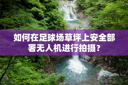 如何在足球场草坪上安全部署无人机进行拍摄？