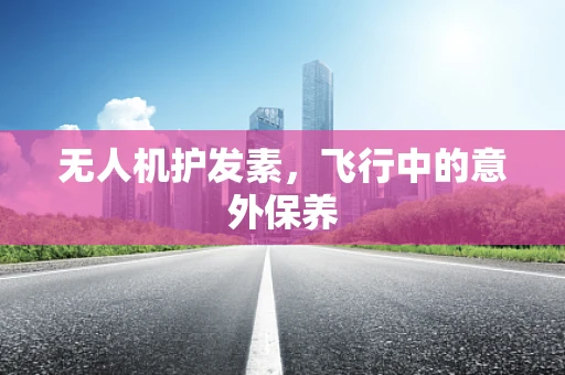 无人机护发素，飞行中的意外保养