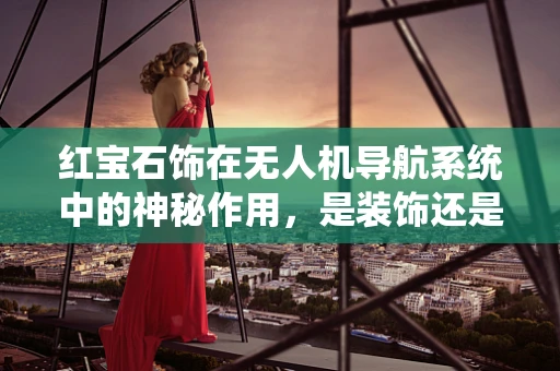 红宝石饰在无人机导航系统中的神秘作用，是装饰还是功能？