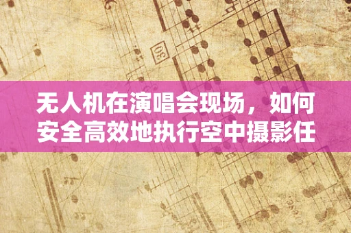无人机在演唱会现场，如何安全高效地执行空中摄影任务？