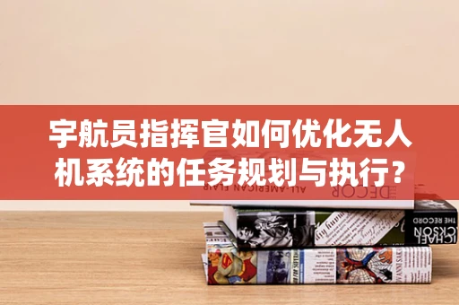 宇航员指挥官如何优化无人机系统的任务规划与执行？