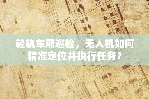 轻轨车厢巡检，无人机如何精准定位并执行任务？