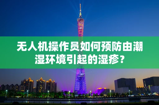 无人机操作员如何预防由潮湿环境引起的湿疹？