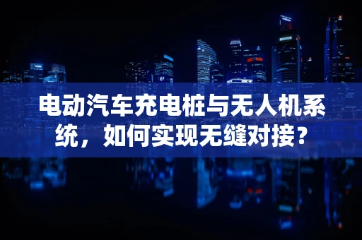 电动汽车充电桩与无人机系统，如何实现无缝对接？