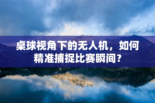桌球视角下的无人机，如何精准捕捉比赛瞬间？
