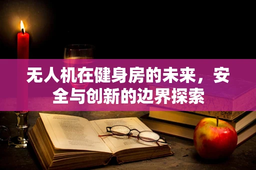 无人机在健身房的未来，安全与创新的边界探索