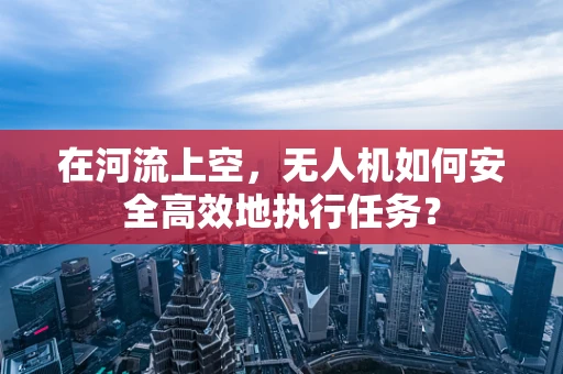 在河流上空，无人机如何安全高效地执行任务？