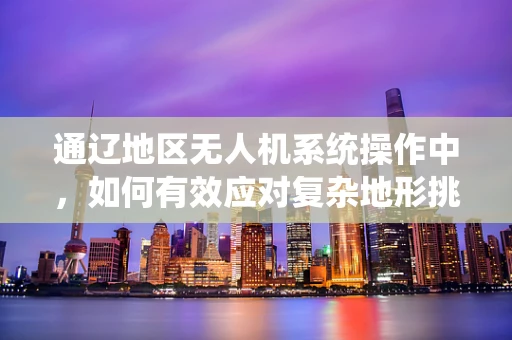 通辽地区无人机系统操作中，如何有效应对复杂地形挑战？
