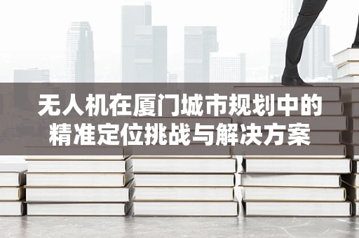 无人机在厦门城市规划中的精准定位挑战与解决方案