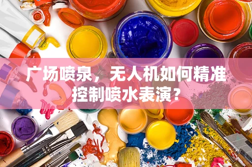广场喷泉，无人机如何精准控制喷水表演？