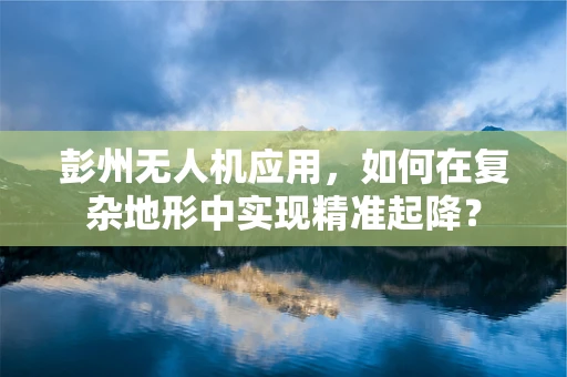 彭州无人机应用，如何在复杂地形中实现精准起降？