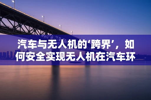 汽车与无人机的‘跨界’，如何安全实现无人机在汽车环境中的自主导航？
