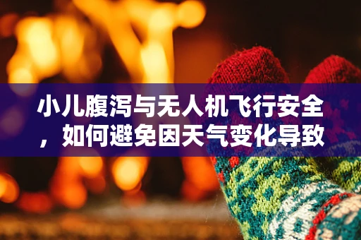 小儿腹泻与无人机飞行安全，如何避免因天气变化导致的飞行事故？
