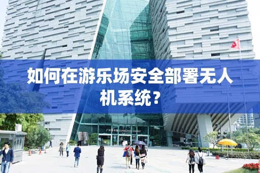 如何在游乐场安全部署无人机系统？