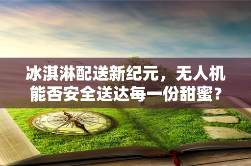 冰淇淋配送新纪元，无人机能否安全送达每一份甜蜜？