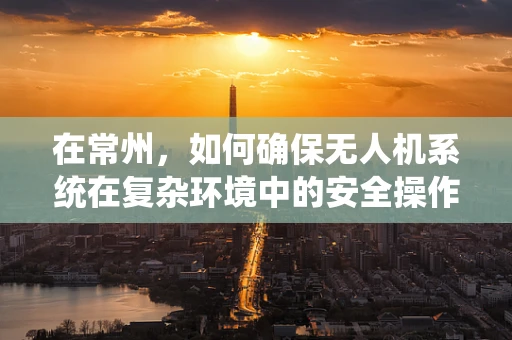 在常州，如何确保无人机系统在复杂环境中的安全操作？