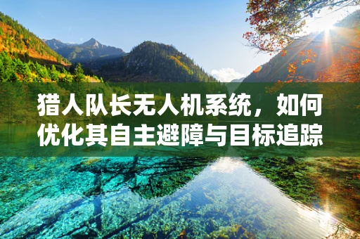猎人队长无人机系统，如何优化其自主避障与目标追踪能力？
