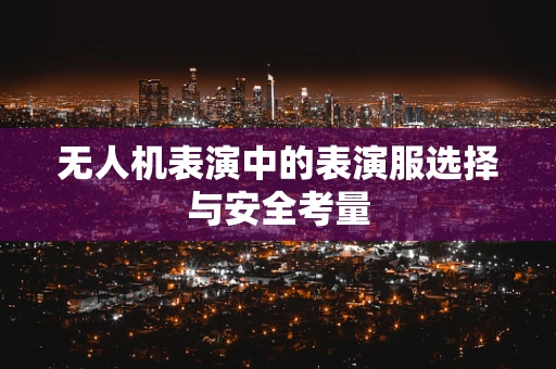 无人机表演中的表演服选择与安全考量