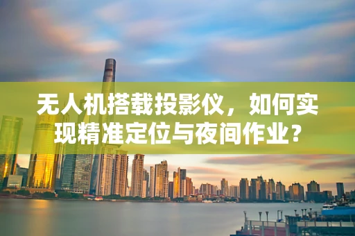无人机搭载投影仪，如何实现精准定位与夜间作业？