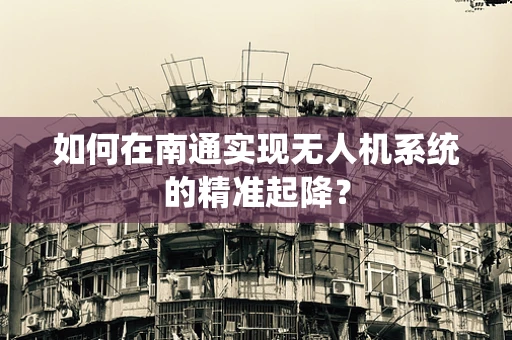 如何在南通实现无人机系统的精准起降？