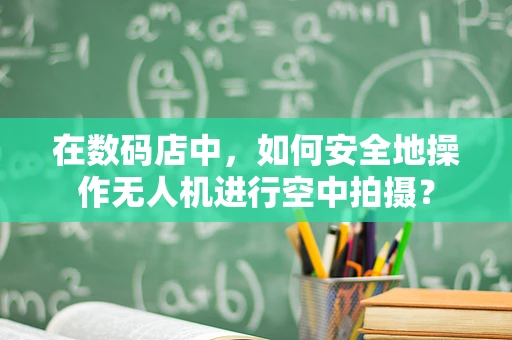 在数码店中，如何安全地操作无人机进行空中拍摄？