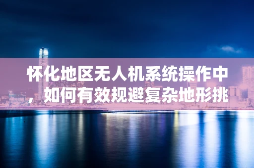 怀化地区无人机系统操作中，如何有效规避复杂地形挑战？