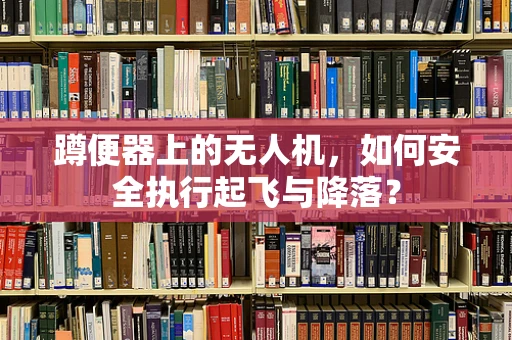 蹲便器上的无人机，如何安全执行起飞与降落？
